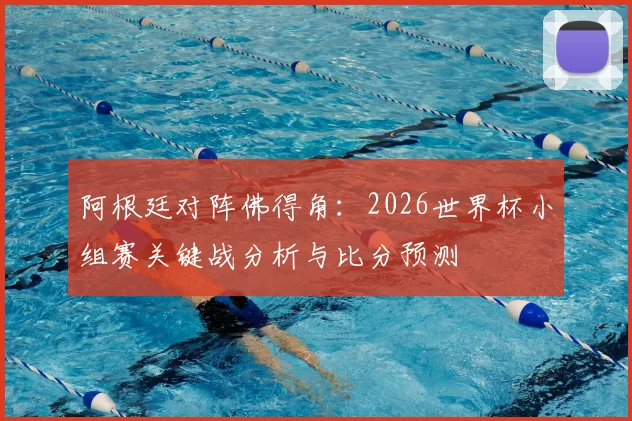 阿根廷对阵佛得角：2026世界杯小组赛关键战分析与比分预测