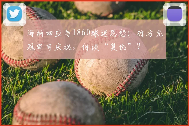 海纳回应与1860球迷恩怨：对方无冠军可庆祝，何谈“复仇”？