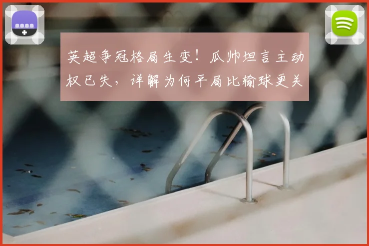 英超争冠格局生变!瓜帅坦言主动权已失,详解为何平局比输球更关键
