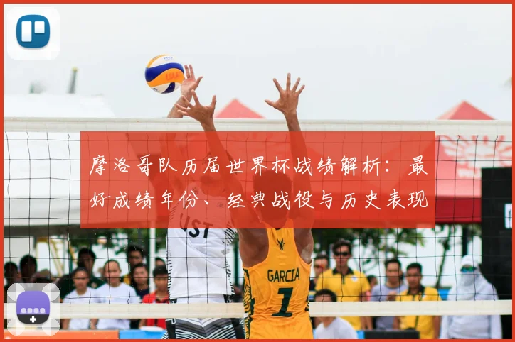 摩洛哥队历届世界杯战绩解析:最好成绩年份、经典战役与历史表现深度回顾