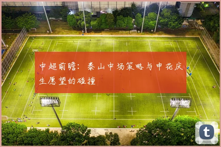 中超前瞻：泰山中场策略与申花庆生愿望的碰撞