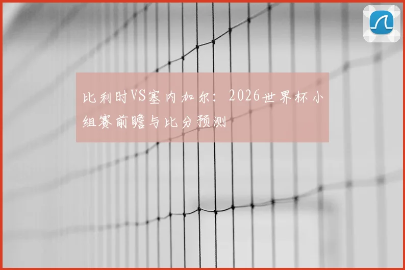 比利时VS塞内加尔:2026世界杯小组赛前瞻与比分预测