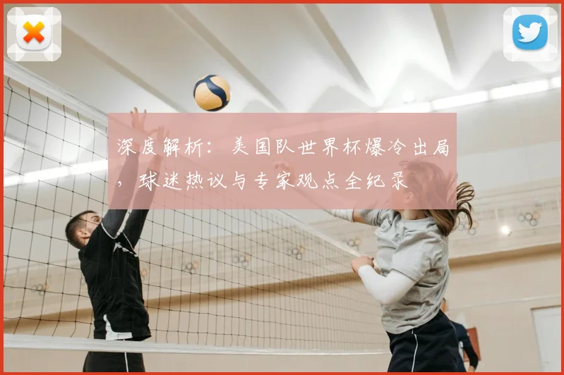 深度解析：美国队世界杯爆冷出局，球迷热议与专家观点全纪录