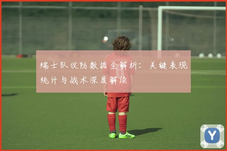 瑞士队攻防数据全解析：关键表现统计与战术深度解读