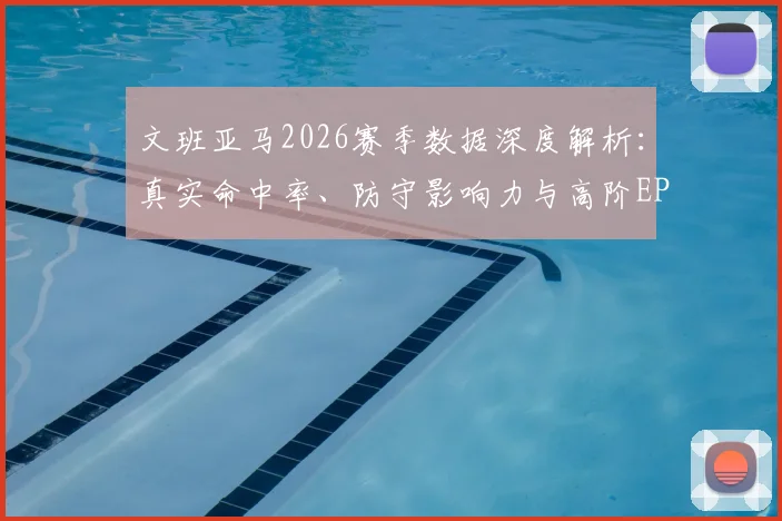 文班亚马2026赛季数据深度解析：真实命中率、防守影响力与高阶EPM值全览