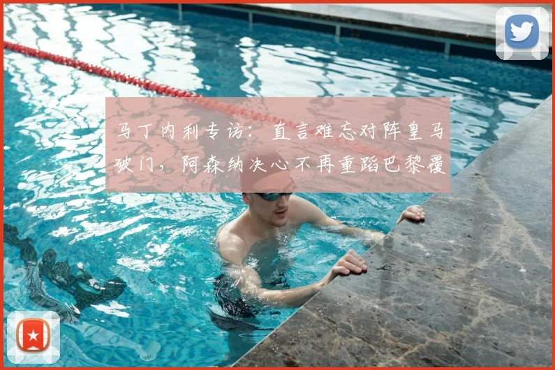 马丁内利专访：直言难忘对阵皇马破门，阿森纳决心不再重蹈巴黎覆辙