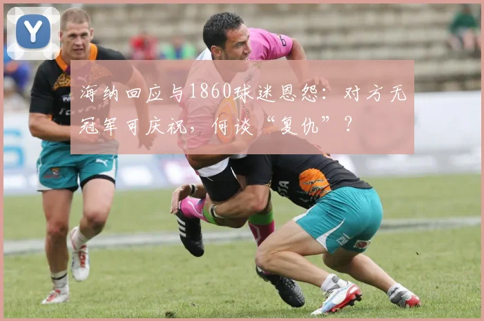 海纳回应与1860球迷恩怨：对方无冠军可庆祝，何谈“复仇”？