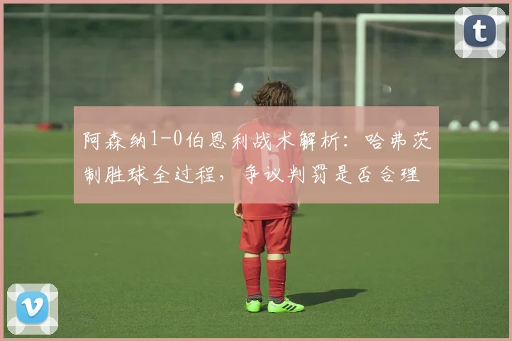 阿森纳1-0伯恩利战术解析：哈弗茨制胜球全过程，争议判罚是否合理？
